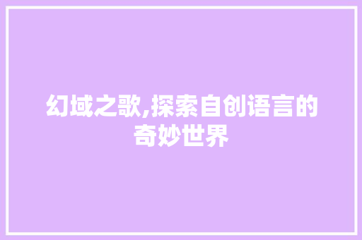 幻域之歌,探索自创语言的奇妙世界
