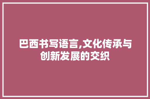 巴西书写语言,文化传承与创新发展的交织