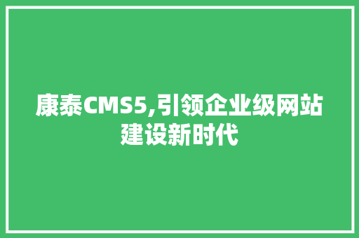 康泰CMS5,引领企业级网站建设新时代