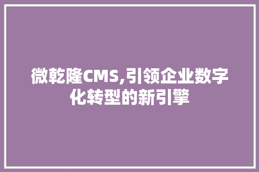 微乾隆CMS,引领企业数字化转型的新引擎 神马SEO