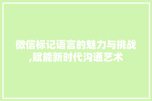 微信标记语言的魅力与挑战,赋能新时代沟通艺术