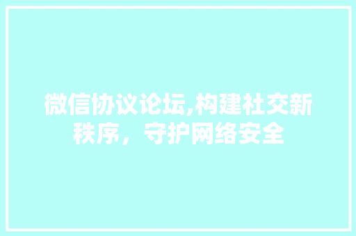 微信协议论坛,构建社交新秩序，守护网络安全