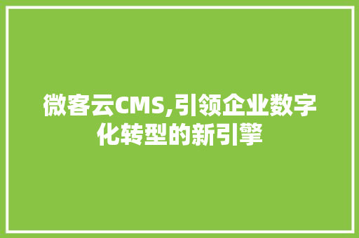 微客云CMS,引领企业数字化转型的新引擎