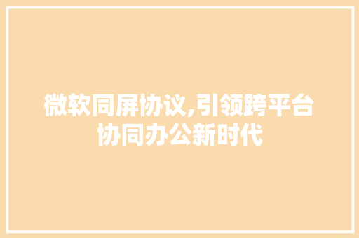 微软同屏协议,引领跨平台协同办公新时代