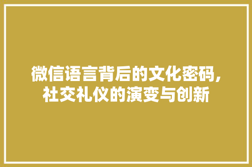 微信语言背后的文化密码,社交礼仪的演变与创新