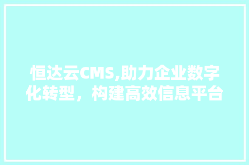 恒达云CMS,助力企业数字化转型，构建高效信息平台