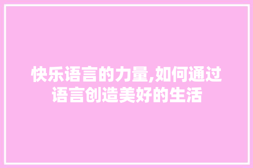 快乐语言的力量,如何通过语言创造美好的生活 搜狗SEO