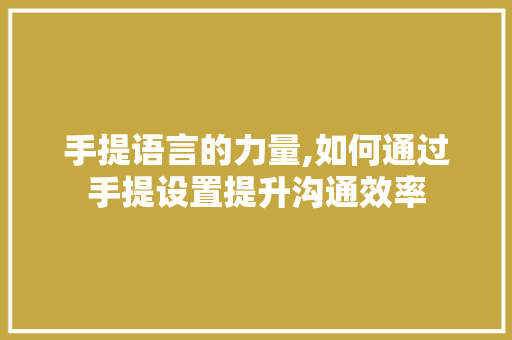 手提语言的力量,如何通过手提设置提升沟通效率 网站建设公司