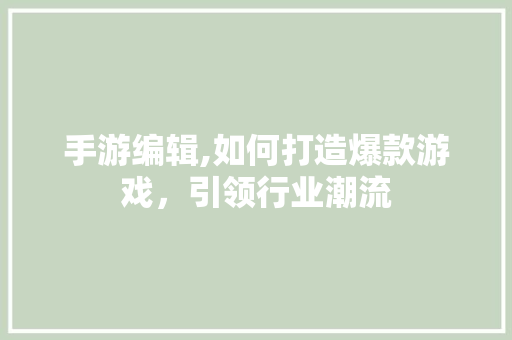 手游编辑,如何打造爆款游戏，引领行业潮流 网站建设公司