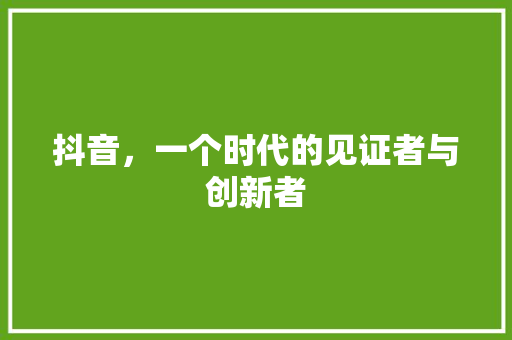 抖音，一个时代的见证者与创新者