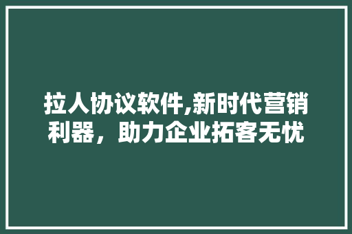 拉人协议软件,新时代营销利器，助力企业拓客无忧