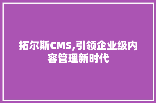 拓尔斯CMS,引领企业级内容管理新时代