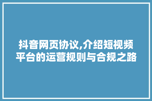 抖音网页协议,介绍短视频平台的运营规则与合规之路 网站建设公司