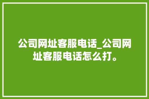 公司网址客服电话_公司网址客服电话怎么打。 公司网址客服电话_公司网址客服电话怎么打。 网站建设公司