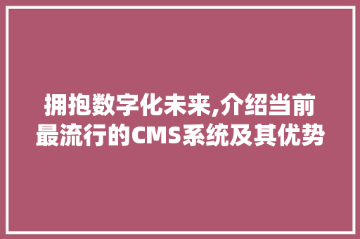 拥抱数字化未来,介绍当前最流行的CMS系统及其优势
