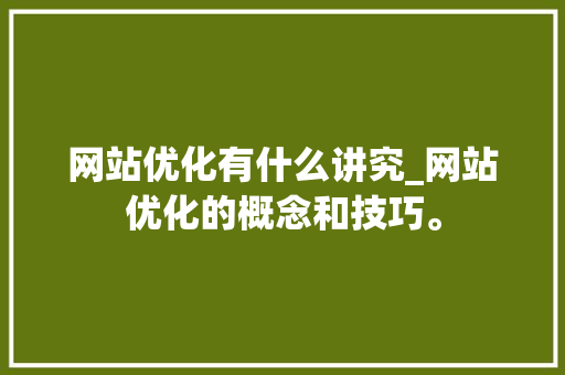 网站优化有什么讲究_网站优化的概念和技巧。 网站优化有什么讲究_网站优化的概念和技巧。 网站建设公司