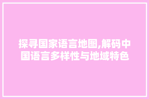 探寻国家语言地图,解码中国语言多样性与地域特色