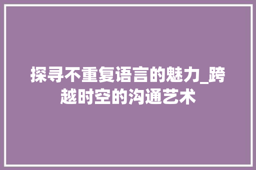 探寻不重复语言的魅力_跨越时空的沟通艺术
