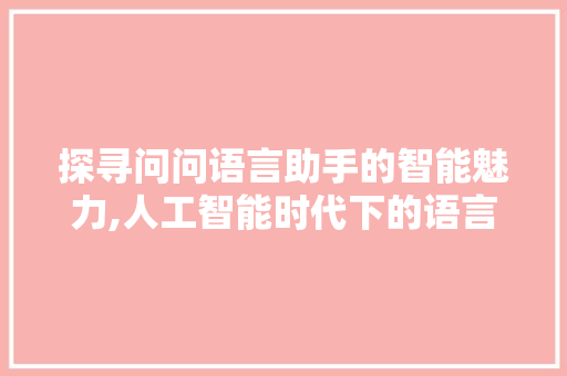 探寻问问语言助手的智能魅力,人工智能时代下的语言助手革新