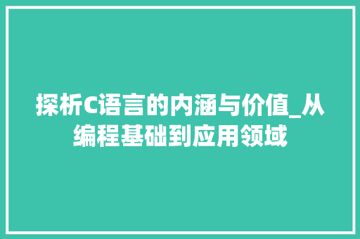 探析C语言的内涵与价值_从编程基础到应用领域