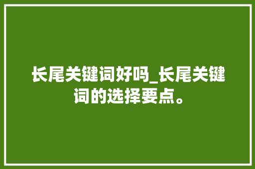长尾关键词好吗_长尾关键词的选择要点。 长尾关键词好吗_长尾关键词的选择要点。 SEO关键词