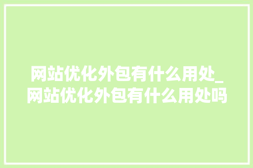网站优化外包有什么用处_网站优化外包有什么用处吗。 网站优化外包有什么用处_网站优化外包有什么用处吗。 SEO关键词