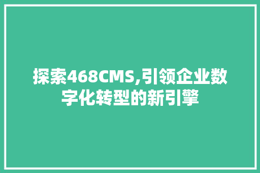 探索468CMS,引领企业数字化转型的新引擎