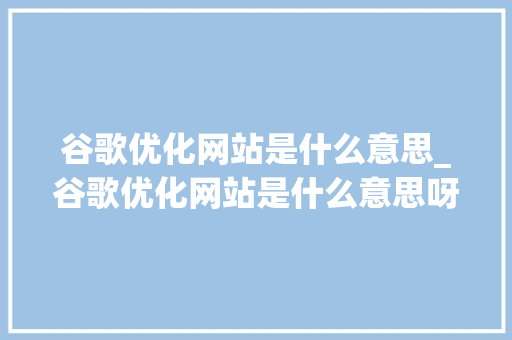 谷歌优化网站是什么意思_谷歌优化网站是什么意思呀。 谷歌优化网站是什么意思_谷歌优化网站是什么意思呀。 SEO关键词