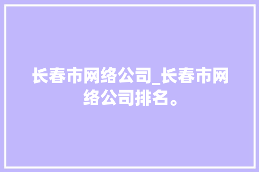 长春市网络公司_长春市网络公司排名。 长春市网络公司_长春市网络公司排名。 网站建设公司