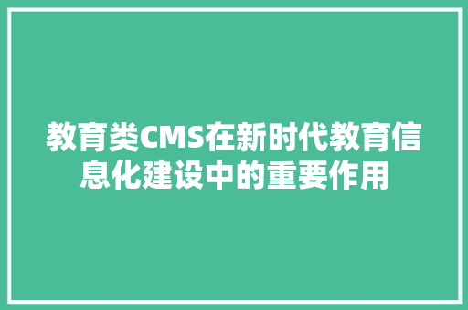 教育类CMS在新时代教育信息化建设中的重要作用