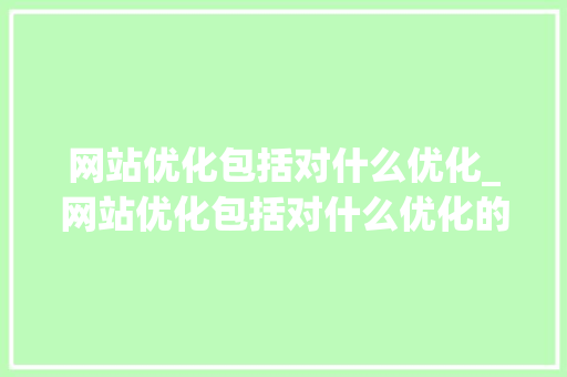 网站优化包括对什么优化_网站优化包括对什么优化的要求。 网站优化包括对什么优化_网站优化包括对什么优化的要求。 SEO关键词