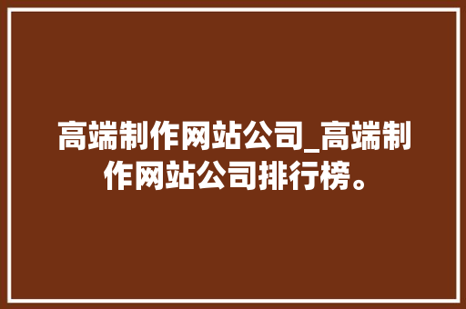 高端制作网站公司_高端制作网站公司排行榜。 高端制作网站公司_高端制作网站公司排行榜。 网站建设公司