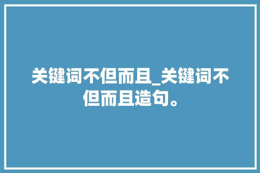 关键词不但而且_关键词不但而且造句。 关键词不但而且_关键词不但而且造句。 SEO关键词