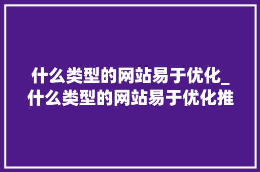 什么类型的网站易于优化_什么类型的网站易于优化推广。 什么类型的网站易于优化_什么类型的网站易于优化推广。 网站建设公司