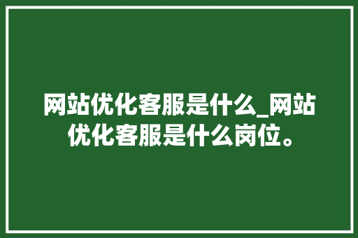 网站优化客服是什么_网站优化客服是什么岗位。 网站优化客服是什么_网站优化客服是什么岗位。 神马SEO