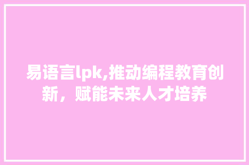 易语言lpk,推动编程教育创新，赋能未来人才培养