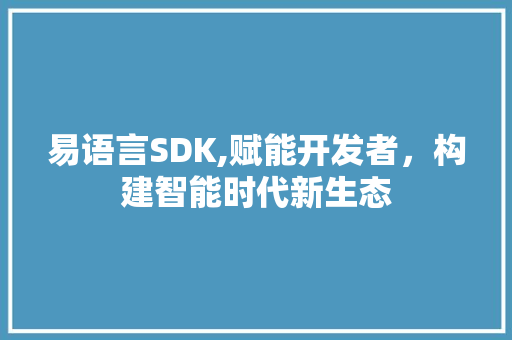 易语言SDK,赋能开发者，构建智能时代新生态
