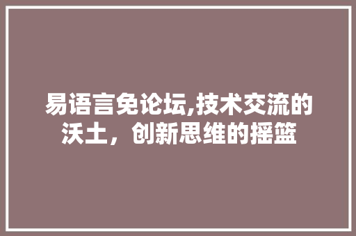 易语言免论坛,技术交流的沃土，创新思维的摇篮