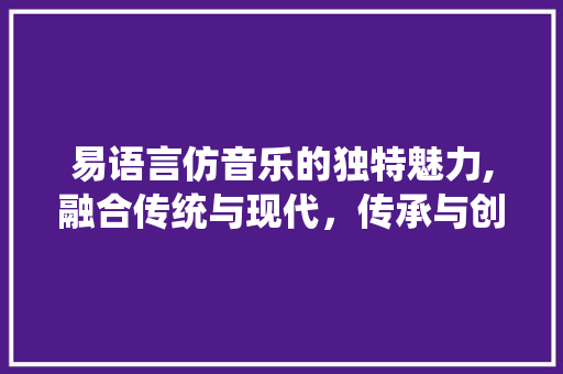 易语言仿音乐的独特魅力,融合传统与现代，传承与创新共舞