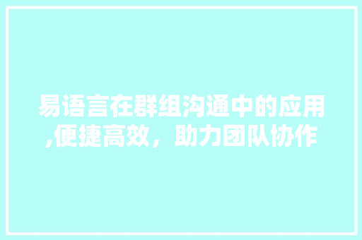 易语言在群组沟通中的应用,便捷高效，助力团队协作