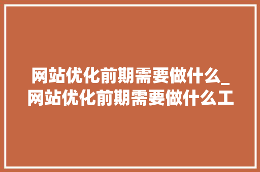 网站优化前期需要做什么_网站优化前期需要做什么工作。 网站优化前期需要做什么_网站优化前期需要做什么工作。 SEO关键词