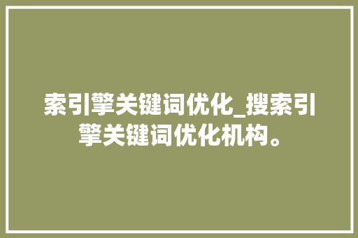 索引擎关键词优化_搜索引擎关键词优化机构。 索引擎关键词优化_搜索引擎关键词优化机构。 SEO关键词