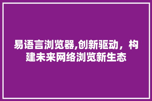 易语言浏览器,创新驱动，构建未来网络浏览新生态