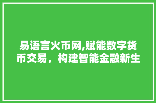 易语言火币网,赋能数字货币交易，构建智能金融新生态