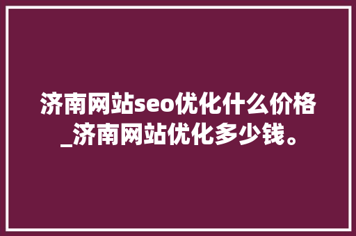 济南网站seo优化什么价格_济南网站优化多少钱。 济南网站seo优化什么价格_济南网站优化多少钱。 搜狗SEO