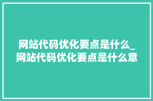 网站代码优化要点是什么_网站代码优化要点是什么意思。 网站代码优化要点是什么_网站代码优化要点是什么意思。 神马SEO