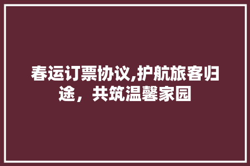 春运订票协议,护航旅客归途，共筑温馨家园