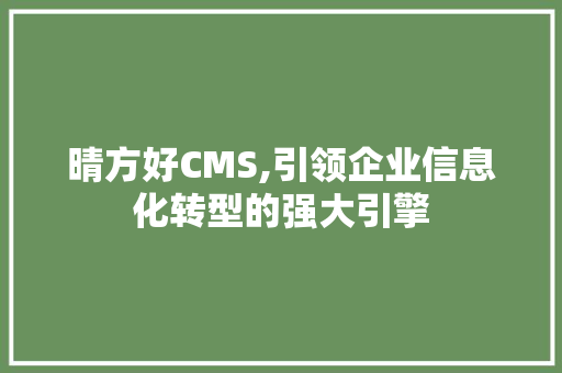 晴方好CMS,引领企业信息化转型的强大引擎