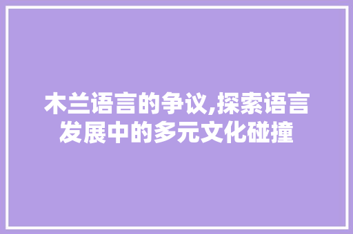 木兰语言的争议,探索语言发展中的多元文化碰撞 必应SEO