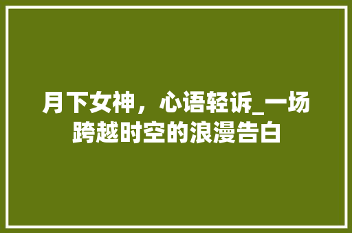 月下女神，心语轻诉_一场跨越时空的浪漫告白